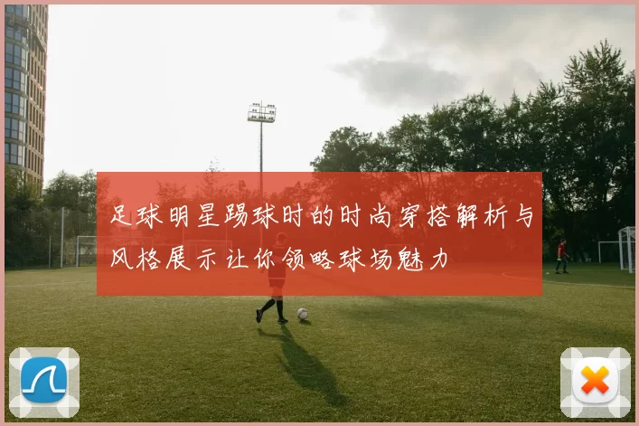 足球明星踢球时的时尚穿搭解析与风格展示让你领略球场魅力