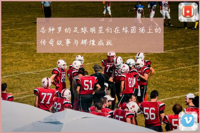 各种罗的足球明星们在绿茵场上的传奇故事与辉煌成就