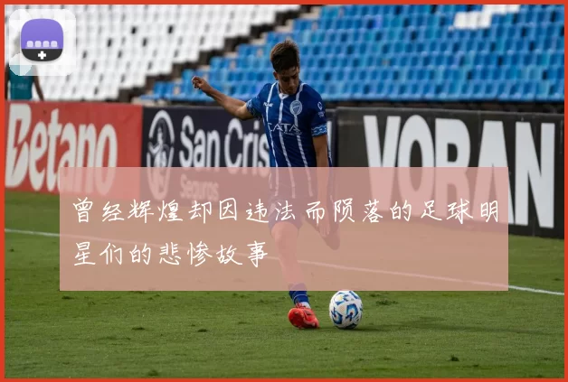 曾经辉煌却因违法而陨落的足球明星们的悲惨故事