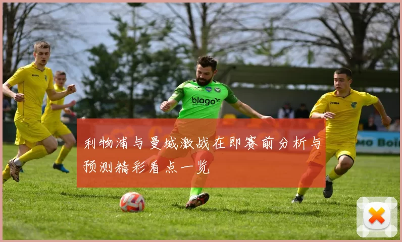 利物浦与曼城激战在即赛前分析与预测精彩看点一览