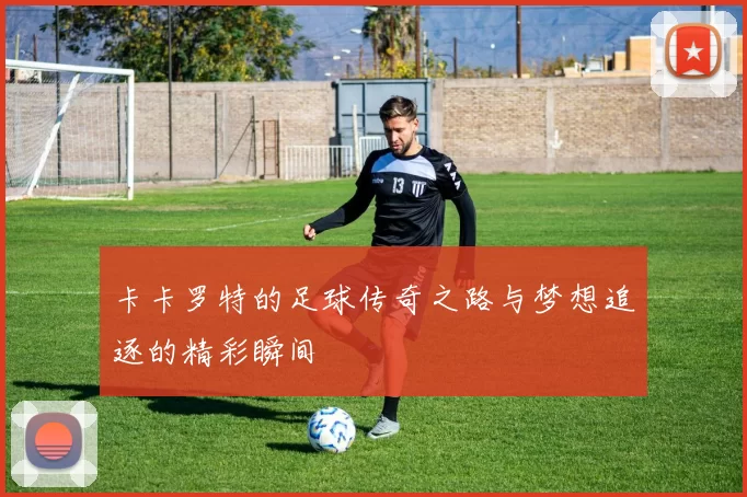 卡卡罗特的足球传奇之路与梦想追逐的精彩瞬间