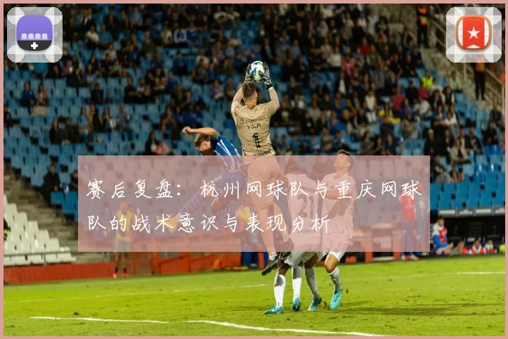 赛后复盘：杭州网球队与重庆网球队的战术意识与表现分析