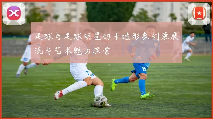 足球与足球明星的卡通形象创意展现与艺术魅力探索