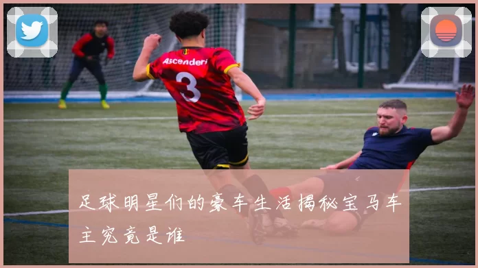 足球明星们的豪车生活揭秘宝马车主究竟是谁