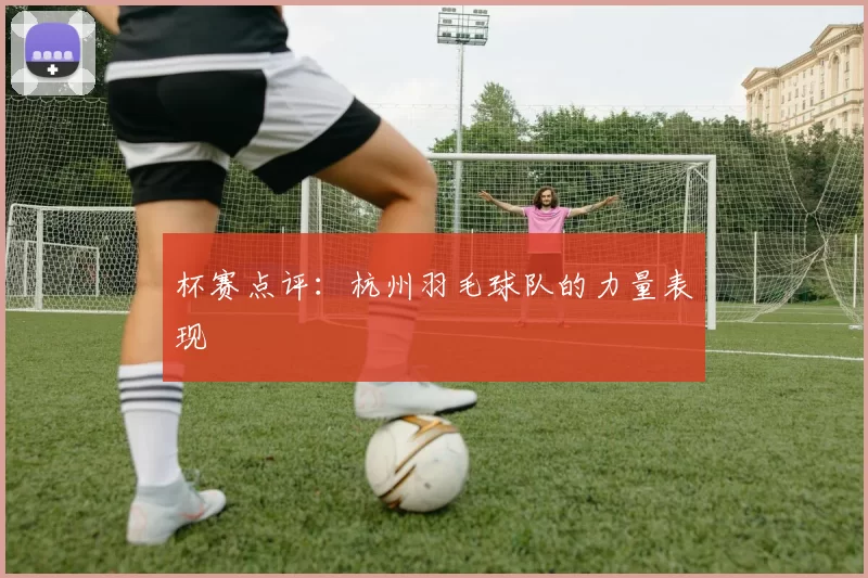 杯赛点评：杭州羽毛球队的力量表现