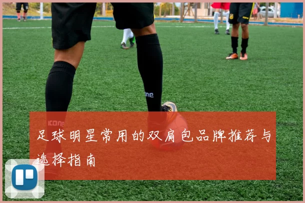 足球明星常用的双肩包品牌推荐与选择指南