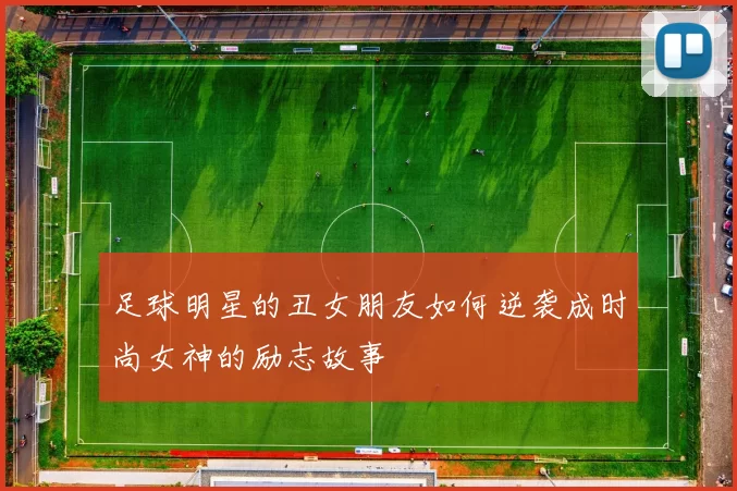 足球明星的丑女朋友如何逆袭成时尚女神的励志故事