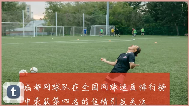 成都网球队在全国网球速度排行榜中荣获第四名的佳绩引发关注