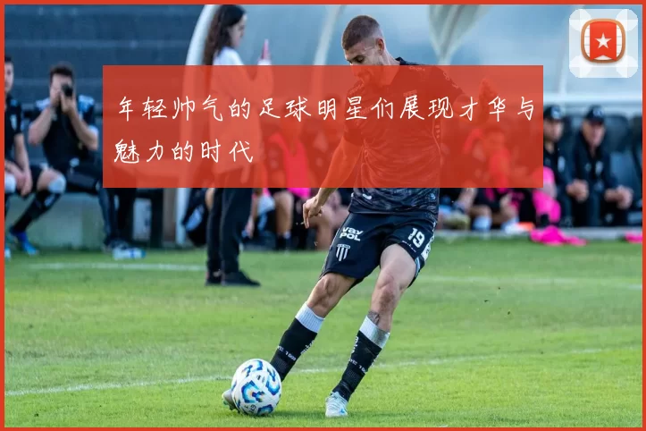 年轻帅气的足球明星们展现才华与魅力的时代