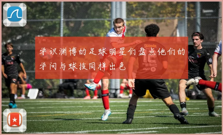 学识渊博的足球明星们盘点他们的学问与球技同样出色