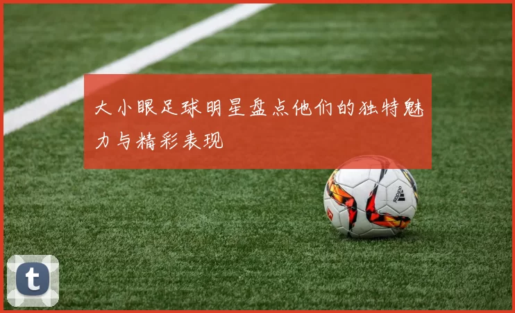 大小眼足球明星盘点他们的独特魅力与精彩表现