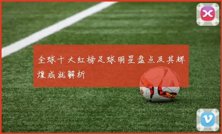 全球十大红榜足球明星盘点及其辉煌成就解析