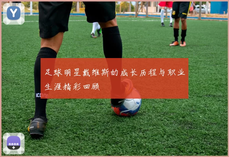 足球明星戴维斯的成长历程与职业生涯精彩回顾