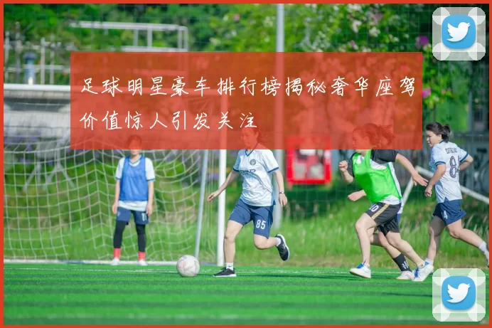 足球明星豪车排行榜揭秘奢华座驾价值惊人引发关注