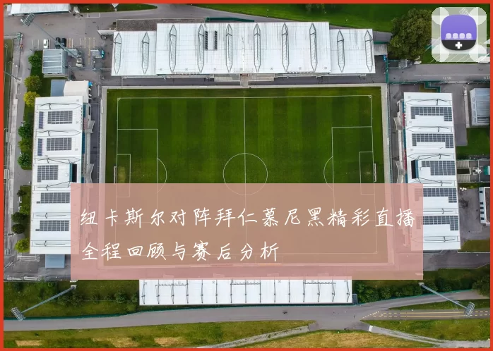 纽卡斯尔对阵拜仁慕尼黑精彩直播全程回顾与赛后分析