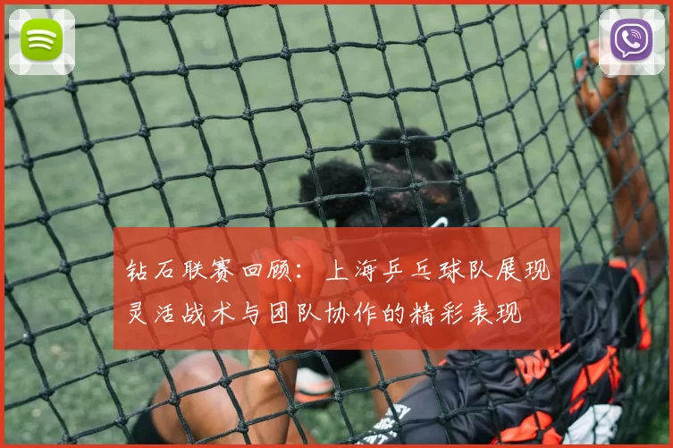 钻石联赛回顾：上海乒乓球队展现灵活战术与团队协作的精彩表现