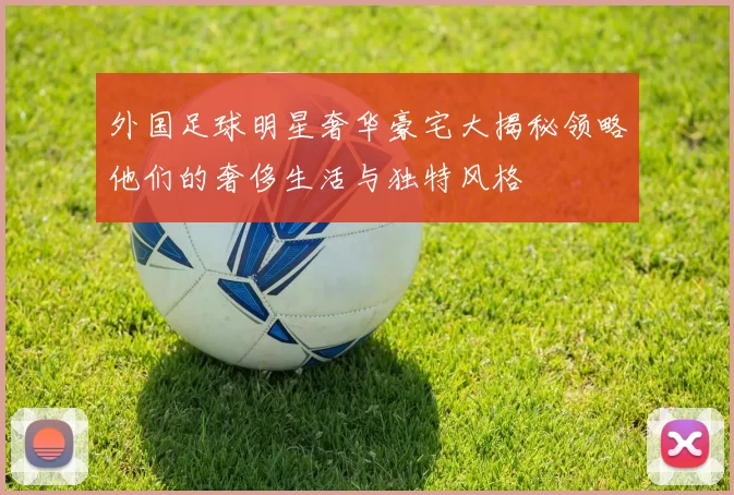 外国足球明星奢华豪宅大揭秘领略他们的奢侈生活与独特风格