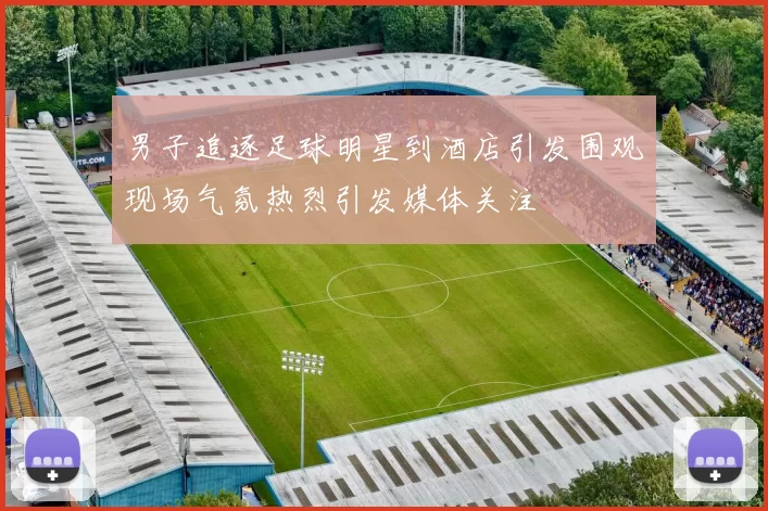 男子追逐足球明星到酒店引发围观现场气氛热烈引发媒体关注