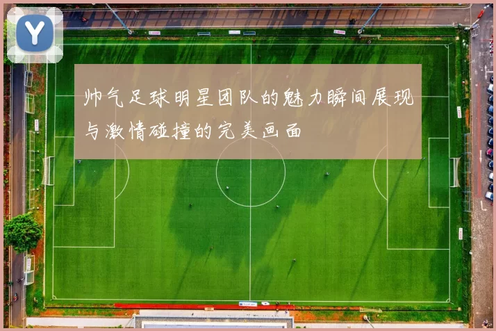 帅气足球明星团队的魅力瞬间展现与激情碰撞的完美画面