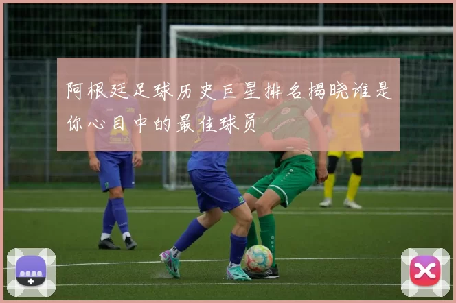 阿根廷足球历史巨星排名揭晓谁是你心目中的最佳球员