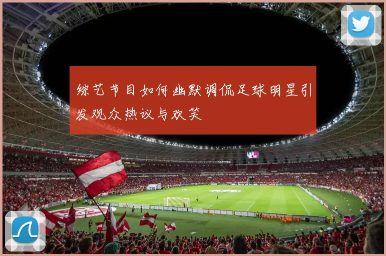 综艺节目如何幽默调侃足球明星引发观众热议与欢笑