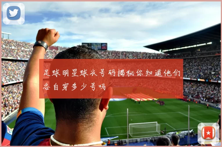 足球明星球衣号码揭秘你知道他们各自穿多少号吗