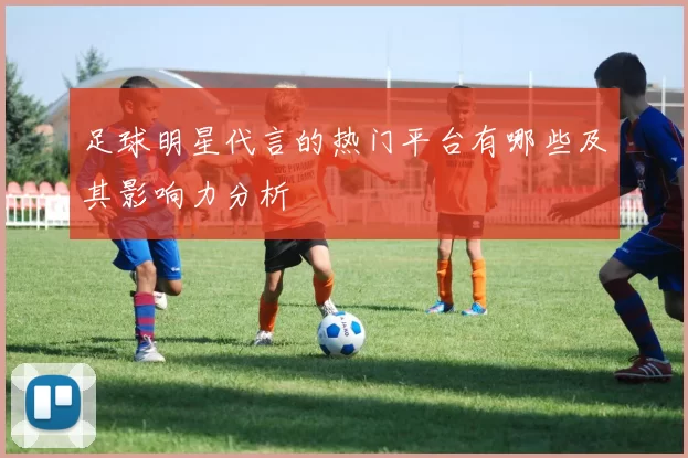 足球明星代言的热门平台有哪些及其影响力分析