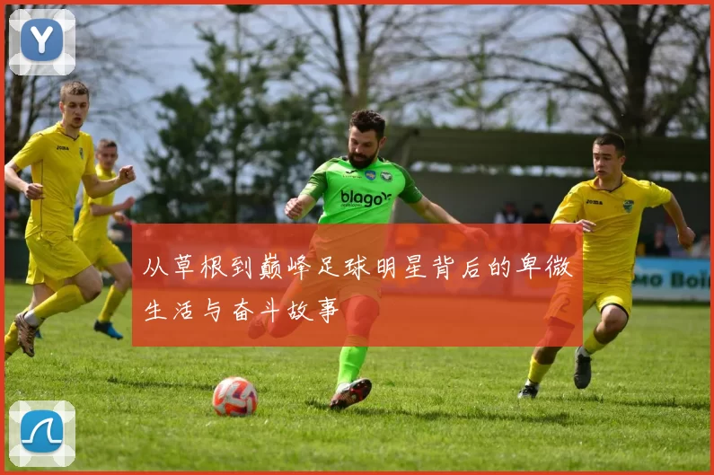 从草根到巅峰足球明星背后的卑微生活与奋斗故事