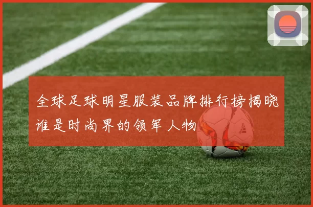全球足球明星服装品牌排行榜揭晓谁是时尚界的领军人物
