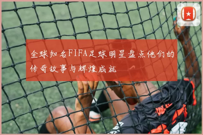 全球知名FIFA足球明星盘点他们的传奇故事与辉煌成就