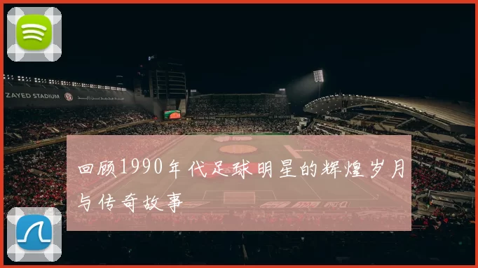 回顾1990年代足球明星的辉煌岁月与传奇故事