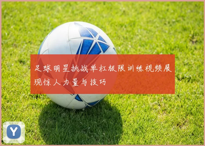 足球明星挑战单杠极限训练视频展现惊人力量与技巧