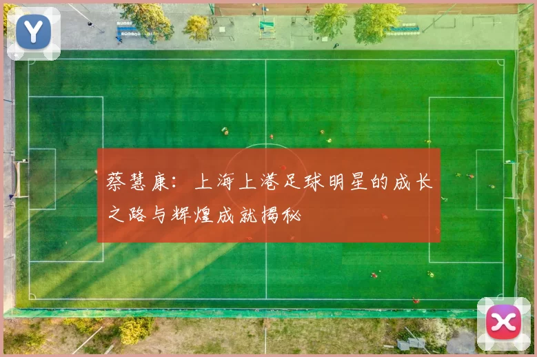 蔡慧康：上海上港足球明星的成长之路与辉煌成就揭秘