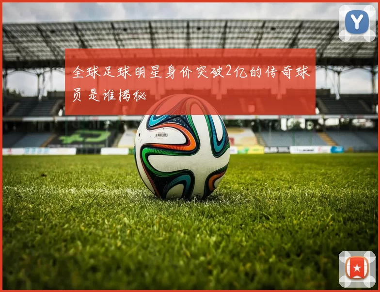 全球足球明星身价突破2亿的传奇球员是谁揭秘