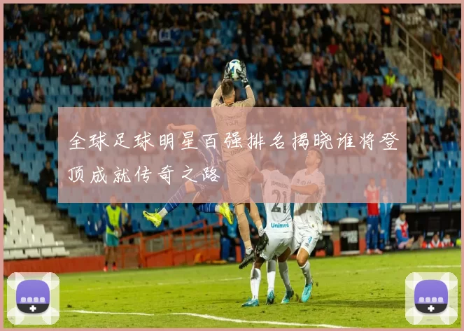 全球足球明星百强排名揭晓谁将登顶成就传奇之路