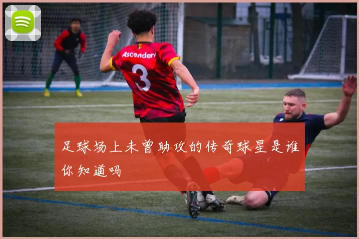 足球场上未曾助攻的传奇球星是谁你知道吗